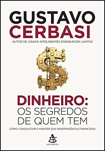Dinheiro. Os Segredos de Quem Tem. Como Conquistar e Manter Sua Independência Financeira