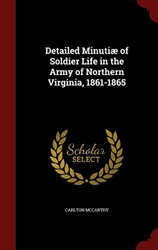 Detailed Minutiæ of Soldier Life in the Army of Northern Virginia, 1861-1865