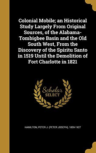 Colonial Mobile; An Historical Study Largely from Original Sources, of the Alabama-Tombigbee Basin and the Old South West, from the Discovery of the ... the Demolition of Fort Charlotte in 1821
