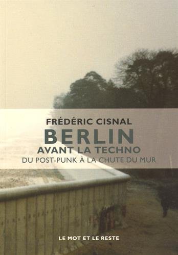 BERLIN AVANT LA TECHNO - DU POST-PUNK A LA CHUTE DU MUR