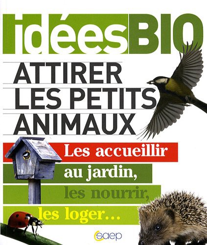 Attirer les petits animaux - Les accueillir au jardin, les nourrir, les loger...