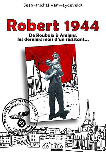 ROBERT 1944 De Roubaix à Amiens, les derniers mois d'un résistant