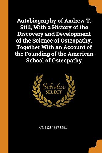 Autobiography of Andrew T. Still, With a History of the Discovery and Development of the Science of Osteopathy, Together With an Account of the Founding of the American School of Osteopathy