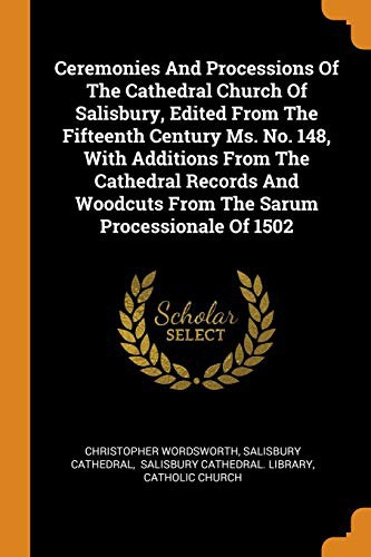 Ceremonies and Processions of the Cathedral Church of Salisbury, Edited from the Fifteenth Century Ms. No. 148, with Additions from the Cathedral ... Woodcuts from the Sarum Processionale of 1502