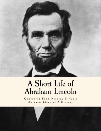 A Short Life of Abraham Lincoln : Condensed From Nicolay & Hay's Abraham Lincoln