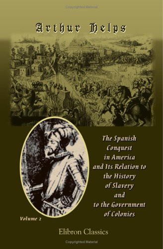 The Spanish Conquest in America, and Its Relation to the History of Slavery and to the Government of Colonies