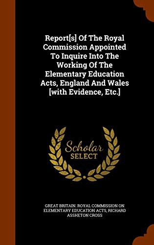 Report[s] Of The Royal Commission Appointed To Inquire Into The Working Of The Elementary Education Acts, England And Wales [with Evidence, Etc.]