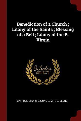 Benediction of a Church ; Litany of the Saints ; Blessing of a Bell ; Litany of the B. Virgin
