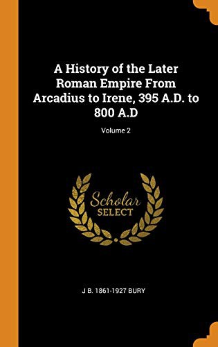 A History of the Later Roman Empire From Arcadius to Irene, 395 A.D. to 800 A.D; Volume 2