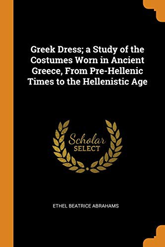 Greek Dress; A Study of the Costumes Worn in Ancient Greece, from Pre-Hellenic Times to the Hellenistic Age