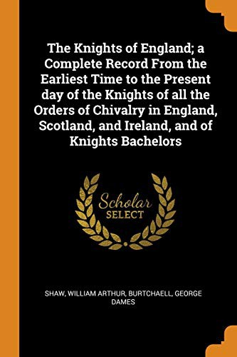The Knights of England; a Complete Record From the Earliest Time to the Present day of the Knights of all the Orders of Chivalry in England, Scotland, and Ireland, and of Knights Bachelors