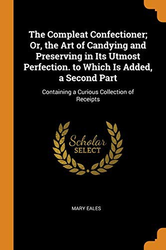 The Compleat Confectioner; Or, the Art of Candying and Preserving in Its Utmost Perfection. to Which Is Added, a Second Part