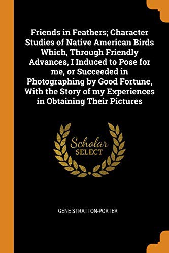 Friends in Feathers; Character Studies of Native American Birds Which, Through Friendly Advances, I Induced to Pose for Me, or Succeeded in ... of My Experiences in Obtaining Their Pictures