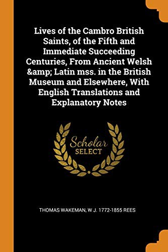 Lives of the Cambro British Saints, of the Fifth and Immediate Succeeding Centuries, From Ancient Welsh & Latin mss. in the British Museum and ... English Translations and Explanatory Notes