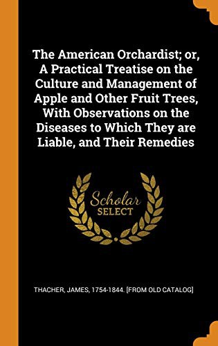 The American Orchardist; Or, a Practical Treatise on the Culture and Management of Apple and Other Fruit Trees, with Observations on the Diseases to Which They Are Liable, and Their Remedies
