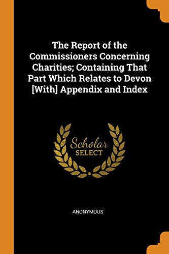 The Report of the Commissioners Concerning Charities; Containing That Part Which Relates to Devon [With] Appendix and Index