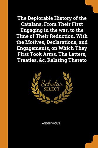 The Deplorable History of the Catalans, from Their First Engaging in the War, to the Time of Their Reduction. with the Motives, Declarations, and ... the Letters, Treaties, &c. Relating Thereto