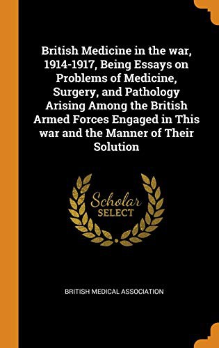 British Medicine in the War, 1914-1917, Being Essays on Problems of Medicine, Surgery, and Pathology Arising Among the British Armed Forces Engaged in This War and the Manner of Their Solution