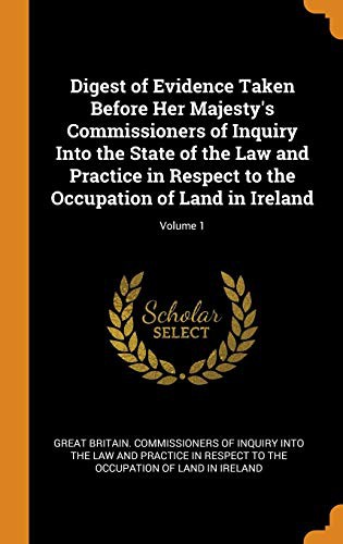 Digest of Evidence Taken Before Her Majesty's Commissioners of Inquiry Into the State of the Law and Practice in Respect to the Occupation of Land in Ireland; Volume 1