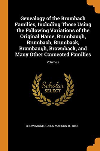 Genealogy of the Brumbach Families, Including Those Using the Following Variations of the Original Name, Brumbaugh, Brumbach, Brumback, Brombaugh, ... and Many Other Connected Families; Volume 2