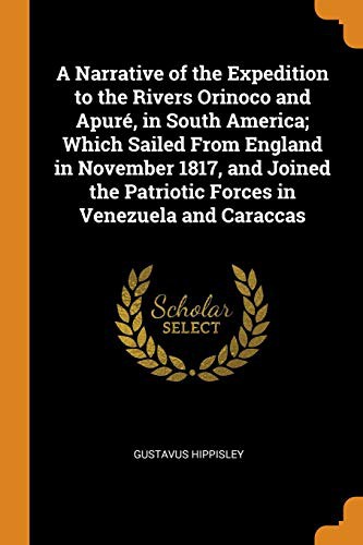 A Narrative of the Expedition to the Rivers Orinoco and Apuré, in South America; Which Sailed from England in November 1817, and Joined the Patriotic Forces in Venezuela and Caraccas