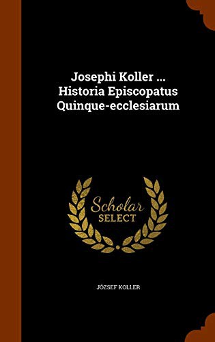 Josephi Koller ... Historia Episcopatus Quinque-ecclesiarum