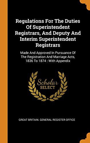 Regulations For The Duties Of Superintendent Registrars, And Deputy And Interim Superintendent Registrars : Made And Approved In Pursuance Of The ... Marriage Acts, 1836 To 1874