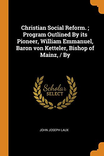 Christian Social Reform.; Program Outlined by Its Pioneer, William Emmanuel, Baron Von Ketteler, Bishop of Mainz, / By