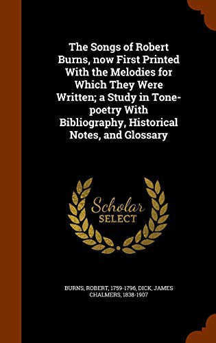The Songs of Robert Burns, now First Printed With the Melodies for Which They Were Written; a Study in Tone-poetry With Bibliography, Historical Notes, and Glossary