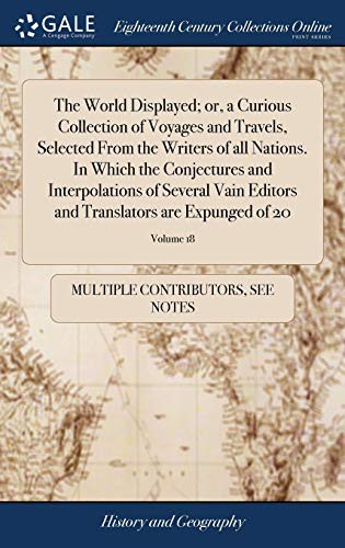 The World Displayed; Or, a Curious Collection of Voyages and Travels, Selected from the Writers of All Nations. in Which the Conjectures and ... and Translators Are Expunged of 20; Volume 18