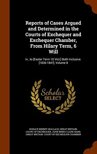 Reports of Cases Argued and Determined in the Courts of Exchequer and Exchequer Chamber, From Hilary Term, 6 Will