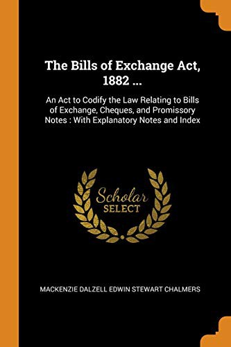 The Bills of Exchange Act, 1882 ... : An ACT to Codify the Law Relating to Bills of Exchange, Cheques, and Promissory Notes