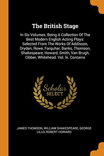 The British Stage : In Six Volumes. Being a Collection of the Best Modern English Acting Plays