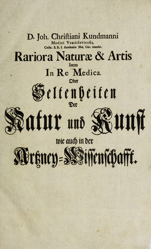 Rariora naturae et artis item in re medica, oder, Seltenheiten der Natur und Kunst des Kundmannischen Naturalien-Cabinets, wie auch in der Artzeney-Wissenschafft. Darinnen abgehandelt werden I. Examen fosilium et lapidum ... rariorum. ... II. Memorabilia naturae et artis. ... III. Observationes in re medica singulares