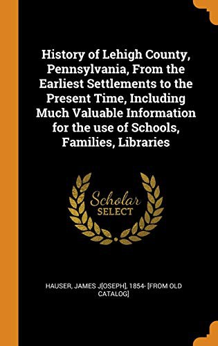 History of Lehigh County, Pennsylvania, from the Earliest Settlements to the Present Time, Including Much Valuable Information for the Use of Schools, Families, Libraries