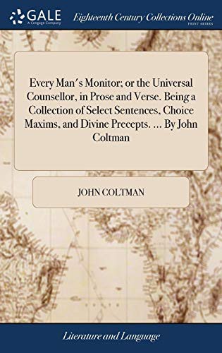 Every Man's Monitor; Or the Universal Counsellor, in Prose and Verse. Being a Collection of Select Sentences, Choice Maxims, and Divine Precepts. ... by John Coltman