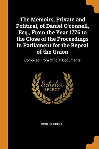 The Memoirs, Private and Political, of Daniel O'connell, Esq., From the Year 1776 to the Close of the Proceedings in Parliament for the Repeal of the Union