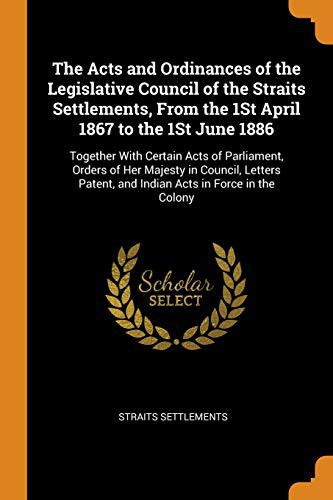 The Acts and Ordinances of the Legislative Council of the Straits Settlements, From the 1St April 1867 to the 1St June 1886