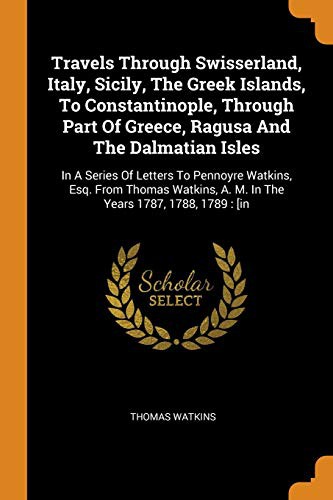 Travels Through Swisserland, Italy, Sicily, the Greek Islands, to Constantinople, Through Part of Greece, Ragusa and the Dalmatian Isles : In a Series ... A. M. in the Years 1787, 1788, 1789