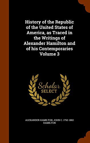 History of the Republic of the United States of America, as Traced in the Writings of Alexander Hamilton and of his Contemporaries Volume 3