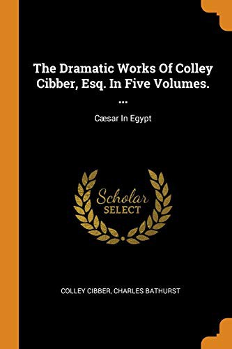The Dramatic Works of Colley Cibber, Esq. in Five Volumes. ...