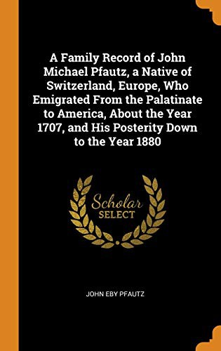 A Family Record of John Michael Pfautz, a Native of Switzerland, Europe, Who Emigrated from the Palatinate to America, about the Year 1707, and His Posterity Down to the Year 1880
