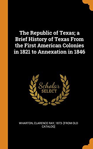 The Republic of Texas; A Brief History of Texas from the First American Colonies in 1821 to Annexation in 1846