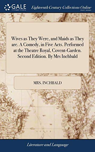 Wives as They Were, and Maids as They Are. a Comedy, in Five Acts. Performed at the Theatre Royal, Covent-Garden. Second Edition. by Mrs Inchbald