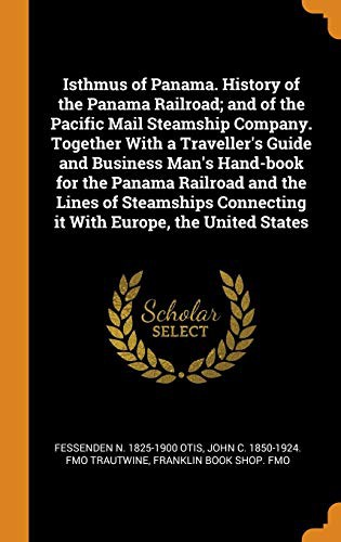 Isthmus of Panama. History of the Panama Railroad; and of the Pacific Mail Steamship Company. Together With a Traveller's Guide and Business Man's ... Connecting it With Europe, the United States