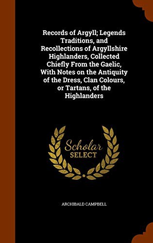 Records of Argyll; Legends Traditions, and Recollections of Argyllshire Highlanders, Collected Chiefly From the Gaelic, With Notes on the Antiquity of ... Clan Colours, or Tartans, of the Highlanders