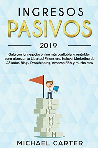 Ingresos Pasivos - 2019 Guía con los Negocios Online más Confiables y Rentables Para Alcanzar tu Libertad Financiera. Incluye