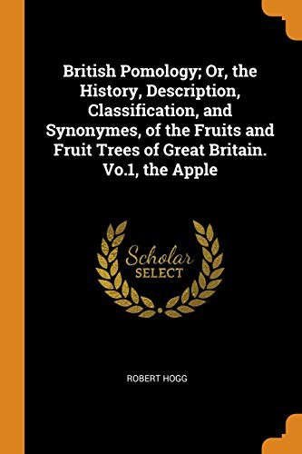 British Pomology; Or, the History, Description, Classification, and Synonymes, of the Fruits and Fruit Trees of Great Britain. Vo.1, the Apple