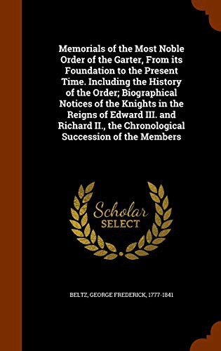 Memorials of the Most Noble Order of the Garter, From its Foundation to the Present Time. Including the History of the Order; Biographical Notices of ... the Chronological Succession of the Members