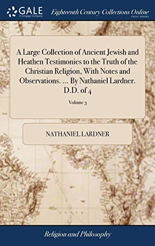 A Large Collection of Ancient Jewish and Heathen Testimonies to the Truth of the Christian Religion, with Notes and Observations. ... by Nathaniel Lardner. D.D. of 4; Volume 3